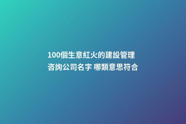 100個生意紅火的建設管理咨詢公司名字 哪類意思符合-第1張-公司起名-玄機派